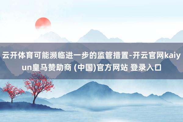 云开体育可能濒临进一步的监管措置-开云官网kaiyun皇马赞助商 (中国)官方网站 登录入口