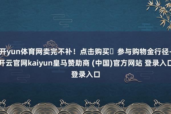 开yun体育网卖完不补!点击购买☟参与购物金行径-开云官网kaiyun皇马赞助商 (中国)官方网站 登录入口