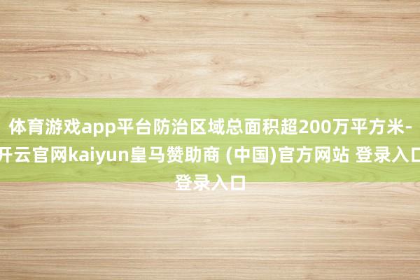 体育游戏app平台防治区域总面积超200万平方米-开云官网kaiyun皇马赞助商 (中国)官方网站 登录入口