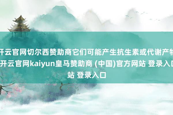开云官网切尔西赞助商它们可能产生抗生素或代谢产物-开云官网kaiyun皇马赞助商 (中国)官方网站 登录入口