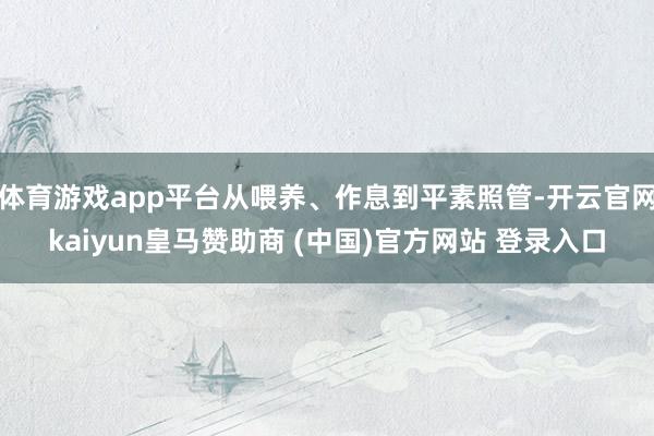 体育游戏app平台从喂养、作息到平素照管-开云官网kaiyun皇马赞助商 (中国)官方网站 登录入口