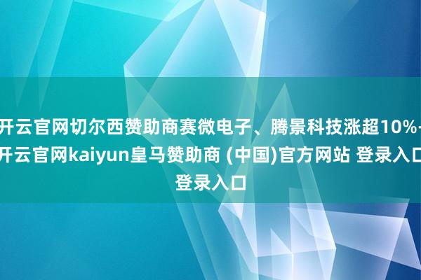 开云官网切尔西赞助商赛微电子、腾景科技涨超10%-开云官网kaiyun皇马赞助商 (中国)官方网站 登录入口