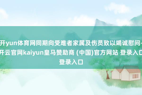 开yun体育网同期向受难者家属及伤员致以竭诚慰问-开云官网kaiyun皇马赞助商 (中国)官方网站 登录入口