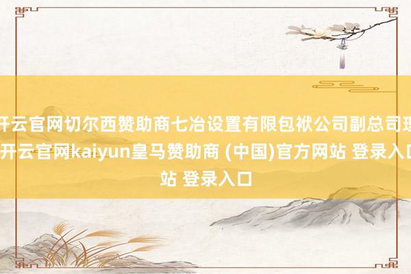 开云官网切尔西赞助商七冶设置有限包袱公司副总司理-开云官网kaiyun皇马赞助商 (中国)官方网站 登录入口
