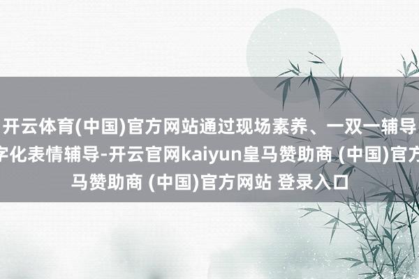 开云体育(中国)官方网站通过现场素养、一双一辅导的方法开展数字化表情辅导-开云官网kaiyun皇马赞助商 (中国)官方网站 登录入口