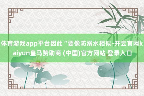 体育游戏app平台因此“要像防溺水相似-开云官网kaiyun皇马赞助商 (中国)官方网站 登录入口