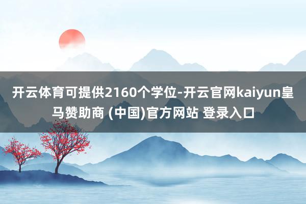 开云体育可提供2160个学位-开云官网kaiyun皇马赞助商 (中国)官方网站 登录入口