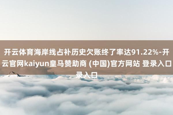 开云体育海岸线占补历史欠账终了率达91.22%-开云官网kaiyun皇马赞助商 (中国)官方网站 登录入口