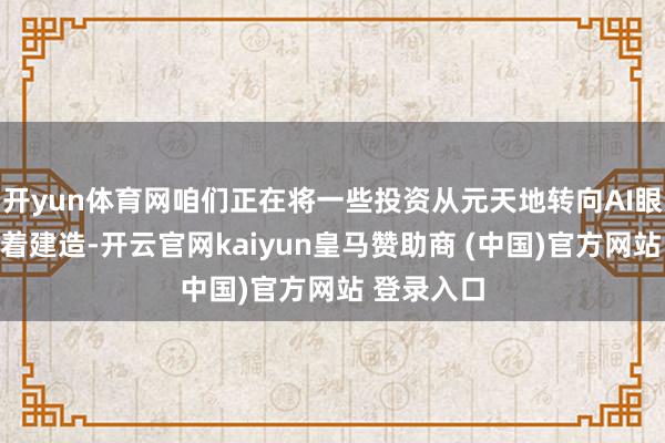 开yun体育网咱们正在将一些投资从元天地转向AI眼镜和可穿着建造-开云官网kaiyun皇马赞助商 (中国)官方网站 登录入口