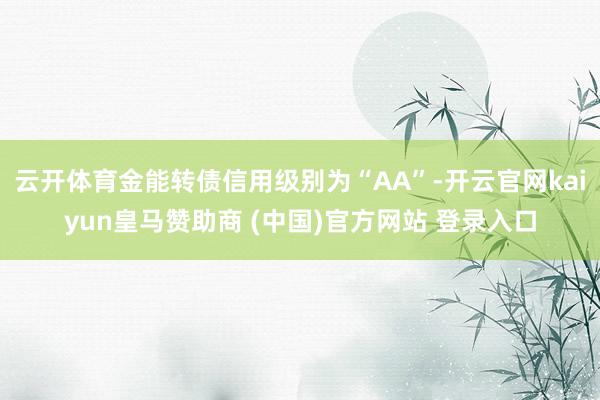 云开体育金能转债信用级别为“AA”-开云官网kaiyun皇马赞助商 (中国)官方网站 登录入口