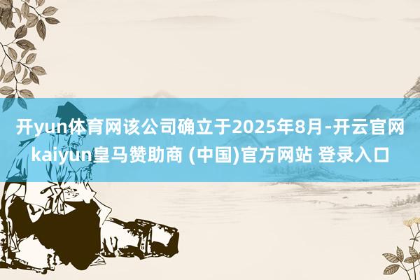开yun体育网 该公司确立于2025年8月-开云官网kaiyun皇马赞助商 (中国)官方网站 登录入口