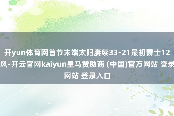 开yun体育网首节末端太阳赓续33-21最初爵士12分上风-开云官网kaiyun皇马赞助商 (中国)官方网站 登录入口