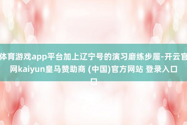 体育游戏app平台加上辽宁号的演习磨练步履-开云官网kaiyun皇马赞助商 (中国)官方网站 登录入口