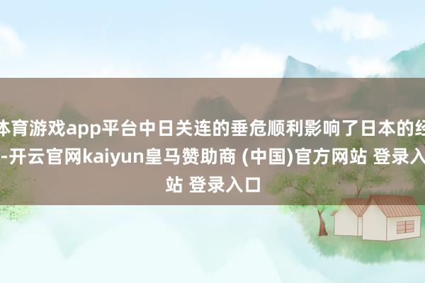 体育游戏app平台中日关连的垂危顺利影响了日本的经济-开云官网kaiyun皇马赞助商 (中国)官方网站 登录入口