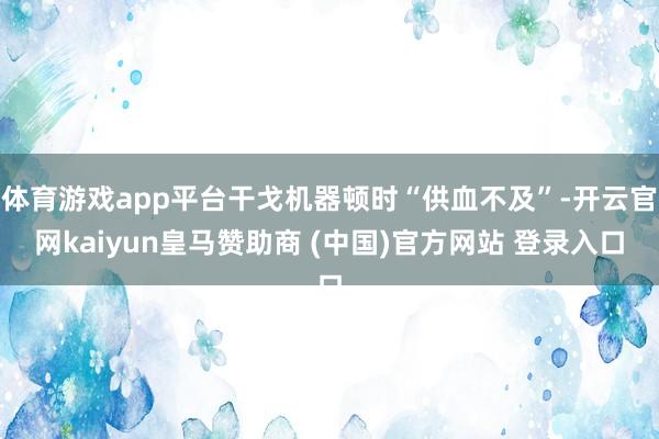 体育游戏app平台干戈机器顿时“供血不及”-开云官网kaiyun皇马赞助商 (中国)官方网站 登录入口