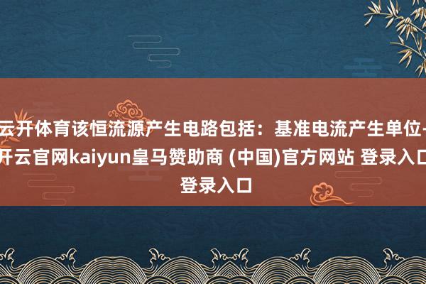 云开体育该恒流源产生电路包括：基准电流产生单位-开云官网kaiyun皇马赞助商 (中国)官方网站 登录入口