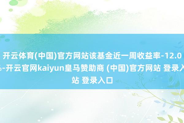 开云体育(中国)官方网站该基金近一周收益率-12.01%-开云官网kaiyun皇马赞助商 (中国)官方网站 登录入口