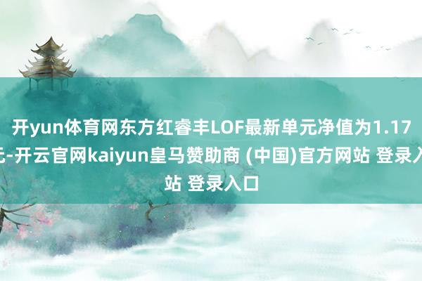 开yun体育网东方红睿丰LOF最新单元净值为1.176元-开云官网kaiyun皇马赞助商 (中国)官方网站 登录入口