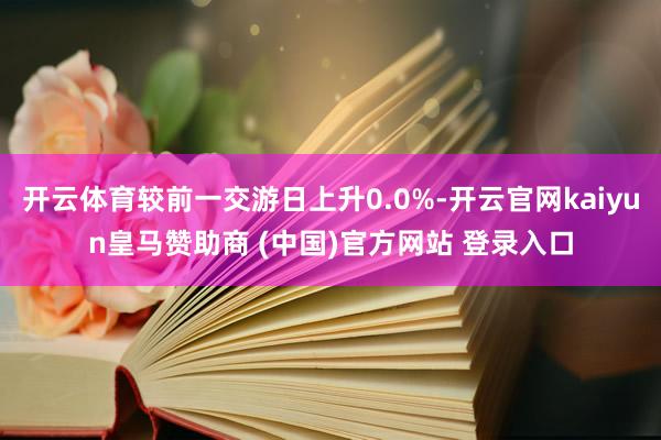 开云体育较前一交游日上升0.0%-开云官网kaiyun皇马赞助商 (中国)官方网站 登录入口