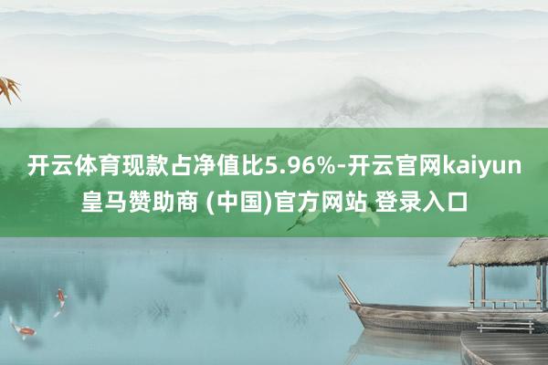 开云体育现款占净值比5.96%-开云官网kaiyun皇马赞助商 (中国)官方网站 登录入口