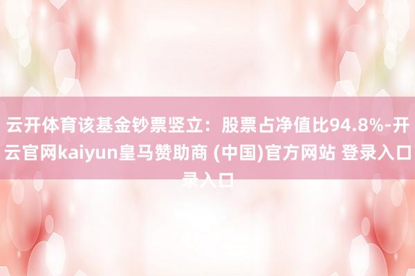 云开体育该基金钞票竖立：股票占净值比94.8%-开云官网kaiyun皇马赞助商 (中国)官方网站 登录入口