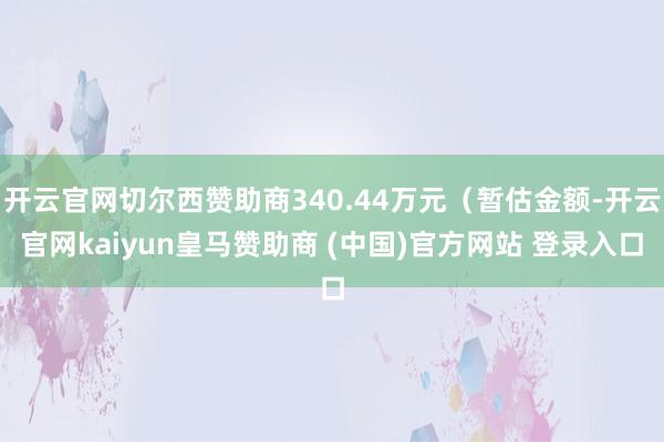 开云官网切尔西赞助商340.44万元（暂估金额-开云官网kaiyun皇马赞助商 (中国)官方网站 登录入口