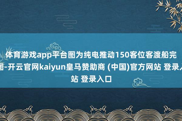 体育游戏app平台　　图为纯电推动150客位客渡船完竣图-开云官网kaiyun皇马赞助商 (中国)官方网站 登录入口