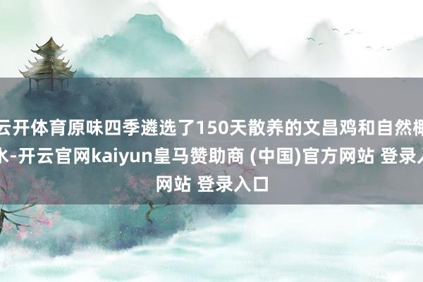 云开体育原味四季遴选了150天散养的文昌鸡和自然椰青水-开云官网kaiyun皇马赞助商 (中国)官方网站 登录入口