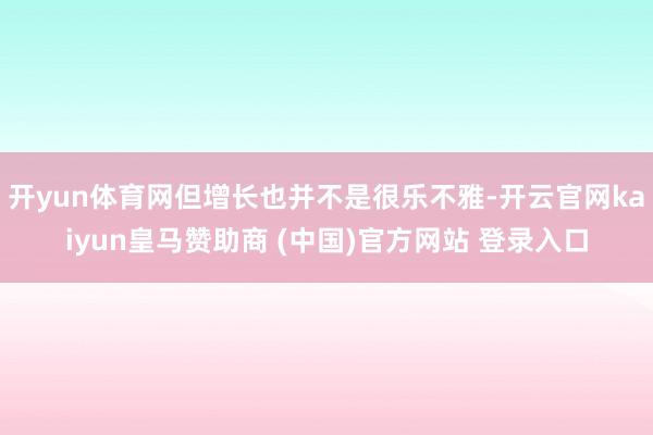 开yun体育网但增长也并不是很乐不雅-开云官网kaiyun皇马赞助商 (中国)官方网站 登录入口