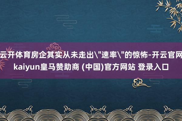 云开体育房企其实从未走出"速率"的惊怖-开云官网kaiyun皇马赞助商 (中国)官方网站 登录入口