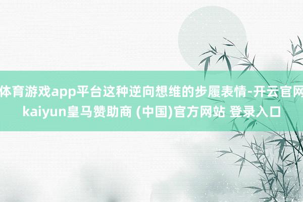 体育游戏app平台这种逆向想维的步履表情-开云官网kaiyun皇马赞助商 (中国)官方网站 登录入口