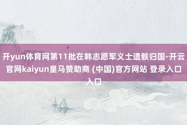 开yun体育网第11批在韩志愿军义士遗骸归国-开云官网kaiyun皇马赞助商 (中国)官方网站 登录入口