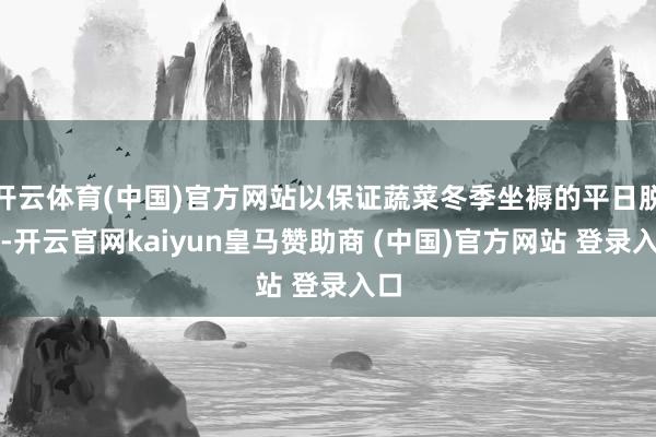 开云体育(中国)官方网站以保证蔬菜冬季坐褥的平日脱手-开云官网kaiyun皇马赞助商 (中国)官方网站 登录入口