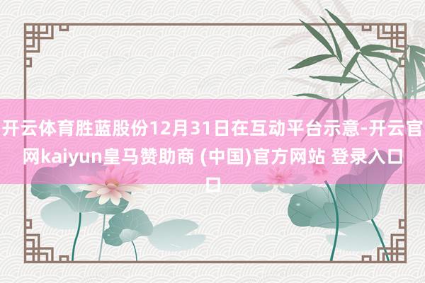 开云体育胜蓝股份12月31日在互动平台示意-开云官网kaiyun皇马赞助商 (中国)官方网站 登录入口