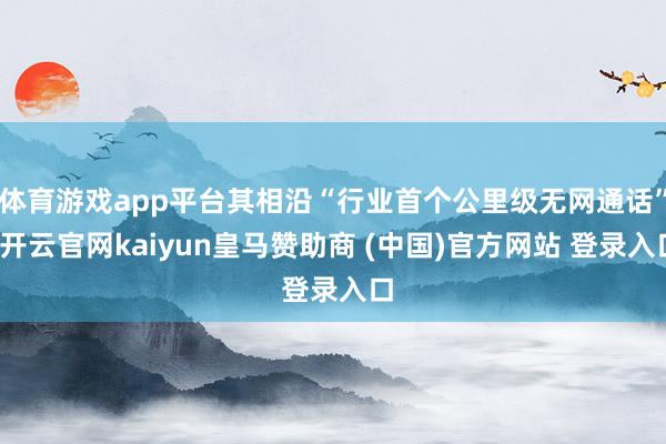 体育游戏app平台其相沿“行业首个公里级无网通话”-开云官网kaiyun皇马赞助商 (中国)官方网站 登录入口