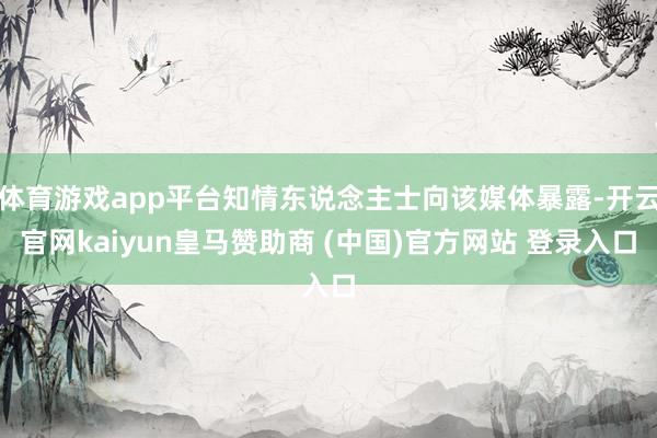 体育游戏app平台知情东说念主士向该媒体暴露-开云官网kaiyun皇马赞助商 (中国)官方网站 登录入口
