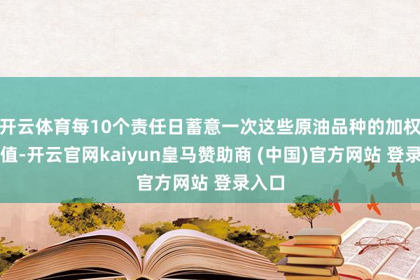 开云体育每10个责任日蓄意一次这些原油品种的加权平均值-开云官网kaiyun皇马赞助商 (中国)官方网站 登录入口
