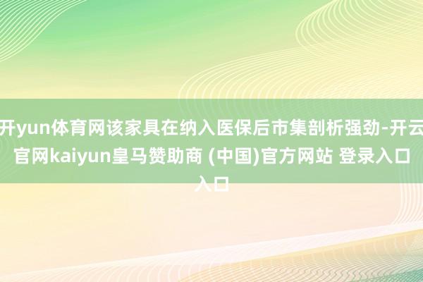 开yun体育网该家具在纳入医保后市集剖析强劲-开云官网kaiyun皇马赞助商 (中国)官方网站 登录入口