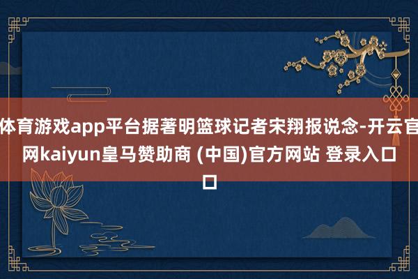 体育游戏app平台据著明篮球记者宋翔报说念-开云官网kaiyun皇马赞助商 (中国)官方网站 登录入口