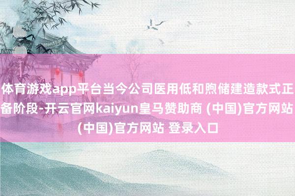 体育游戏app平台当今公司医用低和煦储建造款式正在前期准备阶段-开云官网kaiyun皇马赞助商 (中国)官方网站 登录入口