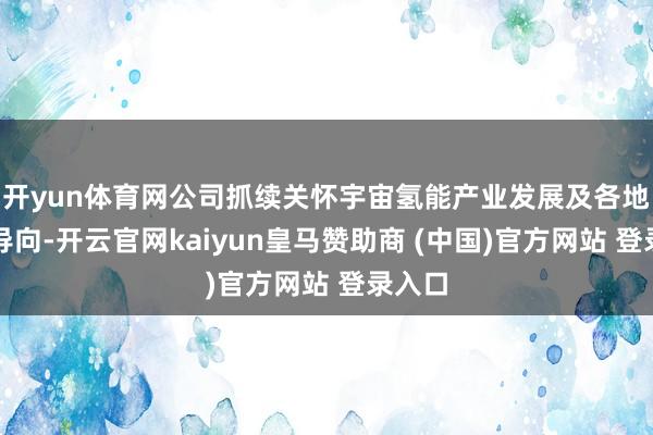 开yun体育网公司抓续关怀宇宙氢能产业发展及各地计谋导向-开云官网kaiyun皇马赞助商 (中国)官方网站 登录入口