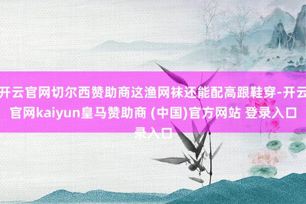 开云官网切尔西赞助商这渔网袜还能配高跟鞋穿-开云官网kaiyun皇马赞助商 (中国)官方网站 登录入口