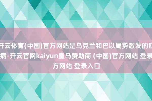 开云体育(中国)官方网站是乌克兰和巴以局势激发的四百四病-开云官网kaiyun皇马赞助商 (中国)官方网站 登录入口