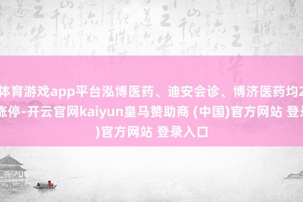 体育游戏app平台泓博医药、迪安会诊、博济医药均20CM涨停-开云官网kaiyun皇马赞助商 (中国)官方网站 登录入口