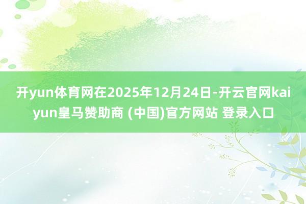 开yun体育网在2025年12月24日-开云官网kaiyun皇马赞助商 (中国)官方网站 登录入口