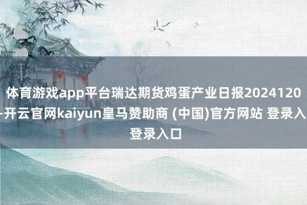体育游戏app平台瑞达期货鸡蛋产业日报20241209-开云官网kaiyun皇马赞助商 (中国)官方网站 登录入口