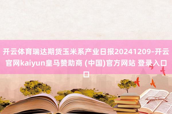 开云体育瑞达期货玉米系产业日报20241209-开云官网kaiyun皇马赞助商 (中国)官方网站 登录入口