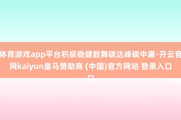 体育游戏app平台积极稳健鼓舞碳达峰碳中庸-开云官网kaiyun皇马赞助商 (中国)官方网站 登录入口