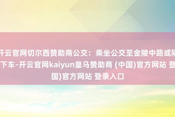 开云官网切尔西赞助商公交：乘坐公交至金陵中路或隔邻站点下车-开云官网kaiyun皇马赞助商 (中国)官方网站 登录入口