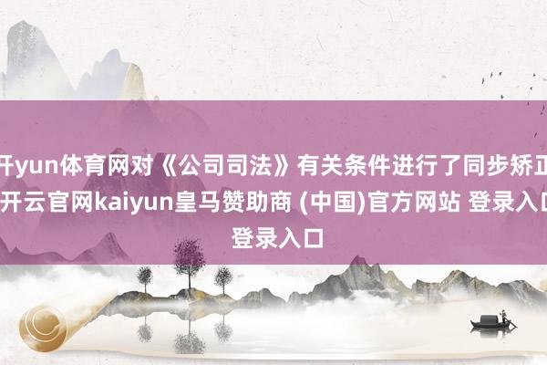 开yun体育网对《公司司法》有关条件进行了同步矫正-开云官网kaiyun皇马赞助商 (中国)官方网站 登录入口